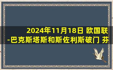 2024年11月18日 欧国联-巴克斯塔斯和斯佐利斯破门 芬兰0-2希腊